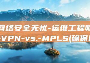 确保网络安全无忧-运维工程师揭示差异-VPN-vs.-MPLS (确保网络安全的措施)