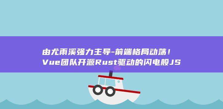 由尤雨溪强力主导-前端格局动荡！Vue团队开源Rust驱动的闪电般JS打包工具 (尤雨溪在哪)