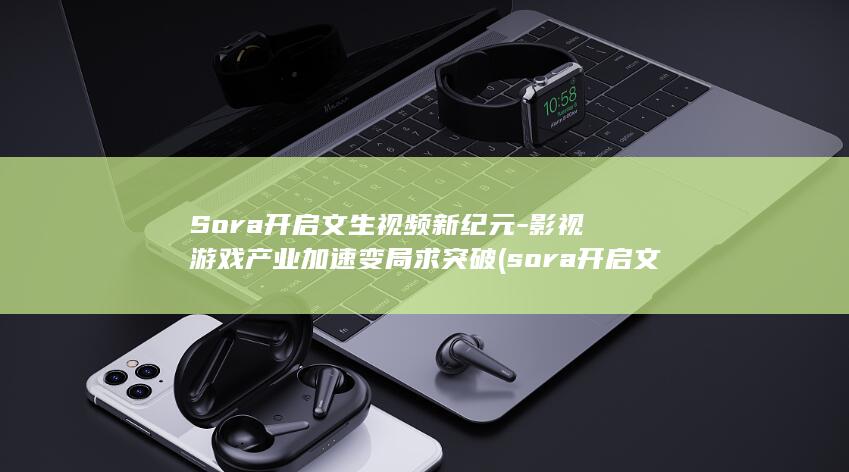 Sora开启文生视频新纪元-影视游戏产业加速变局求突破 (sora开启文生视频新纪元)