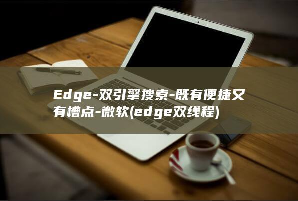 Edge-双引擎搜索-既有便捷又有槽点-微软 (edge双线程)