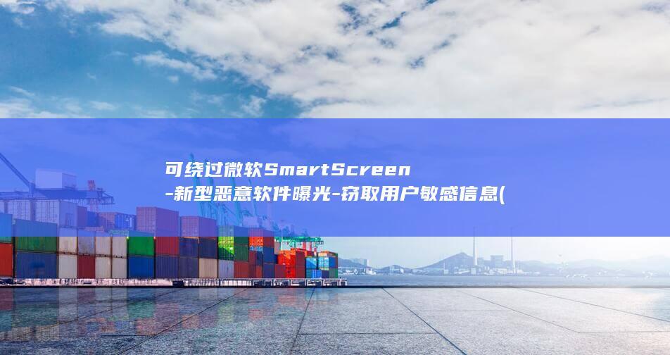 可绕过微软SmartScreen-新型恶意软件曝光-窃取用户敏感信息 (绕过微软账号登录系统)