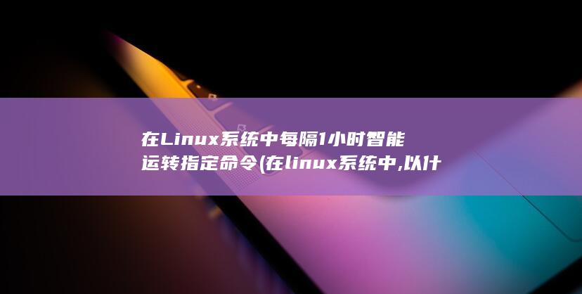 在Linux系统中每隔1小时智能运转指定命令 (在linux系统中,以什么访问设备)
