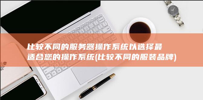 比较不同的服务器操作系统以选择最适合您的操作系统 (比较不同的服装品牌)