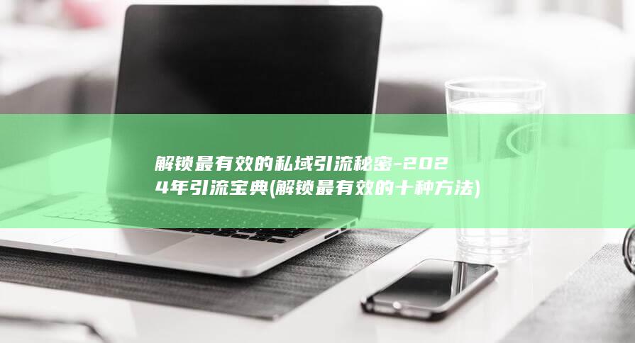 解锁最有效的私域引流秘密-2024年引流宝典 (解锁最有效的十种方法)