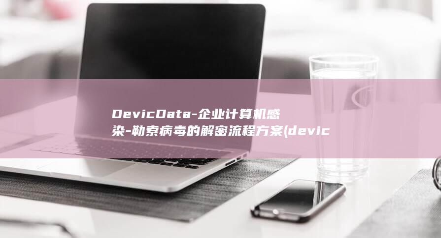 DevicData-企业计算机感染-勒索病毒的解密流程方案 (device什么意思)