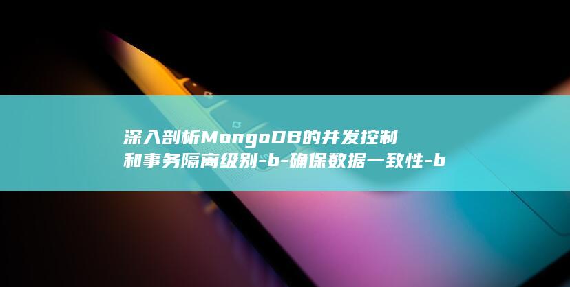 深入剖析MongoDB的并发控制和事务隔离级别-b-确保数据一致性-b (深入剖析mybatis核心原理 拉勾)