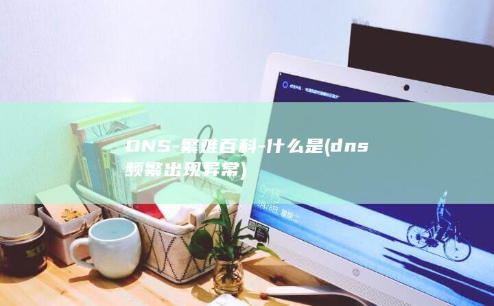 DNS-繁难百科-什么是 (dns频繁出现异常)