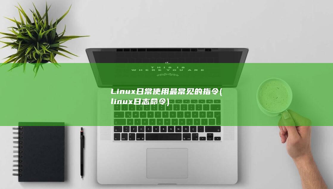 Linux日常使用最常见的指令 (linux日志命令)