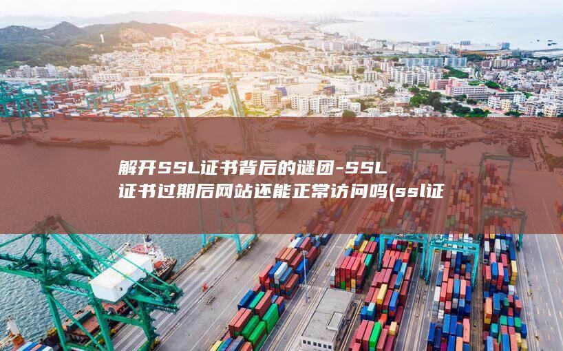 解开SSL证书背后的谜团-SSL证书过期后网站还能正常访问吗 (ssl证书解密)