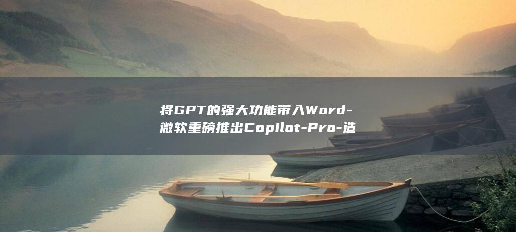 将GPT的强大功能带入Word-微软重磅推出Copilot-Pro-造福个人用户 (如何将gpt 转化为mbr)