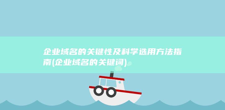 企业域名的关键性及科学选用方法指南 (企业域名的关键词)