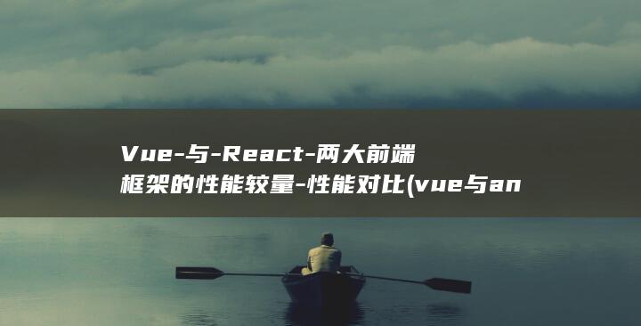 Vue-与-React-两大前端框架的性能较量-性能对比 (vue与angular以及react的区别)