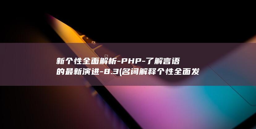 新个性全面解析-PHP-了解言语的最新演进-8.3 (名词解释个性全面发展)