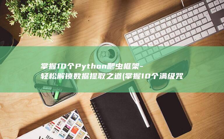 掌握10个Python爬虫框架-轻松解锁数据提取之道 (掌握10个满级咒语)