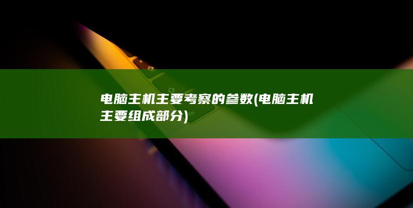 电脑主机主要考察的参数 (电脑主机主要组成部分)