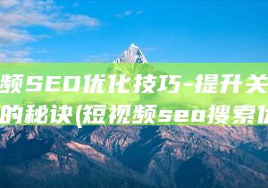 短视频SEO优化技巧-提升关键词排名的秘诀 (短视频seo搜索优化)