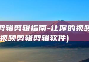 视频剪辑剪辑指南-让你的视频脱颖而出 (视频剪辑剪辑软件)