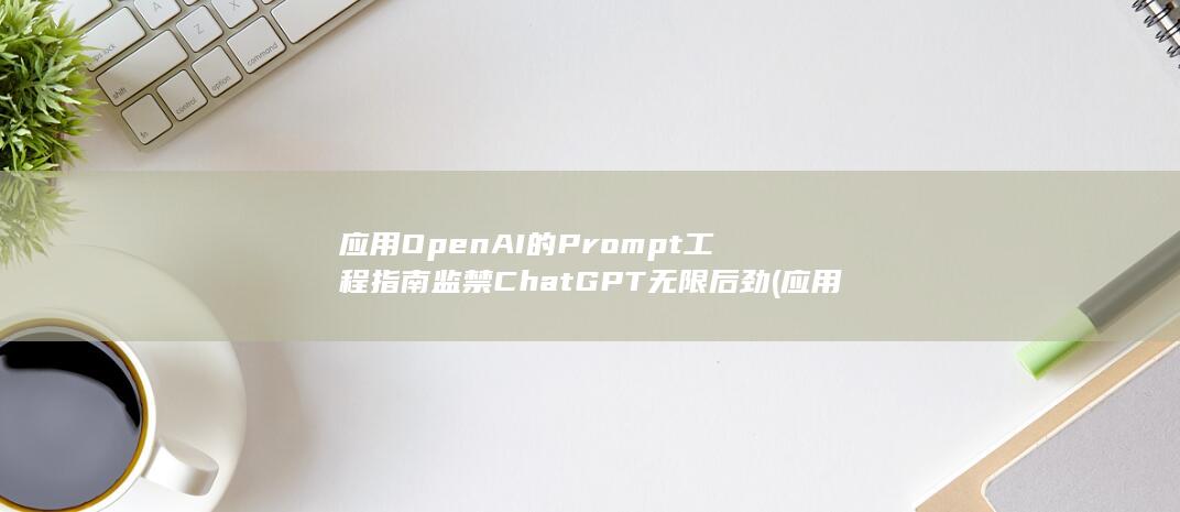 应用OpenAI的Prompt工程指南监禁ChatGPT无限后劲 (应用openai跨境电商)