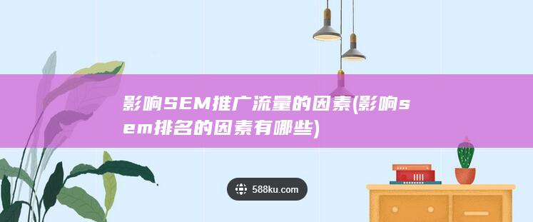 影响SEM推广流量的因素 (影响sem排名的因素有哪些)