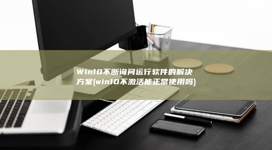 Win10不断询问运行软件的解决方案 (win10不激活能正常使用吗)