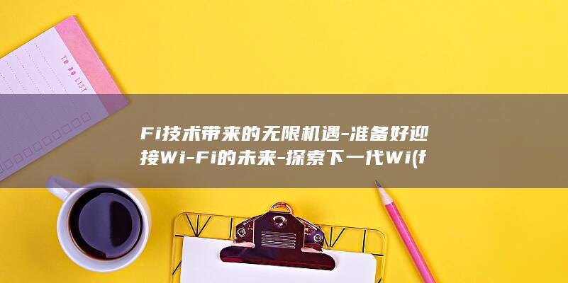 Fi技术带来的无限机遇-准备好迎接Wi-Fi的未来-探索下一代Wi (fil的技术)