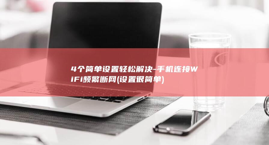 4个简单设置轻松解决-手机连接WiFi频繁断网 (设置很简单)