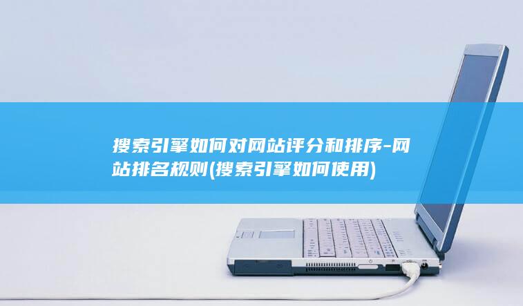 搜索引擎如何对网站评分和排序-网站排名规则 (搜索引擎如何使用)