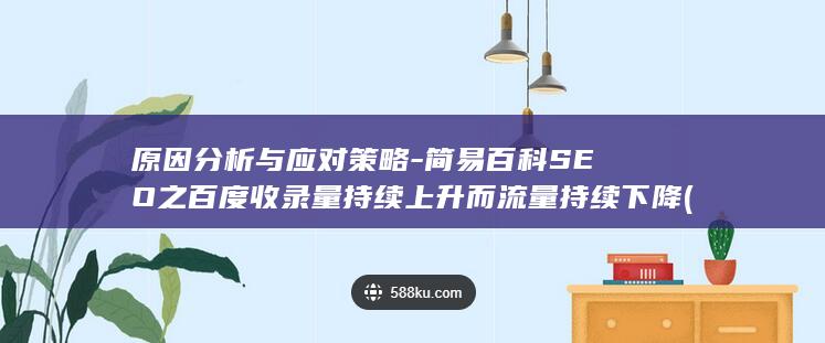 原因分析与应对策略-简易百科SEO之百度收录量持续上升而流量持续下降 (原因分析应该注意哪些问题)