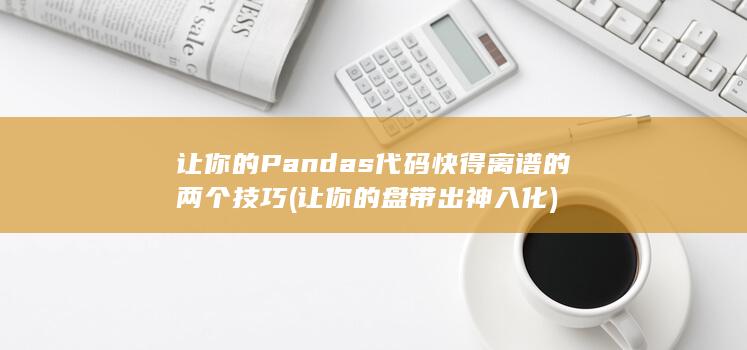 让你的Pandas代码快得离谱的两个技巧 (让你的盘带出神入化)