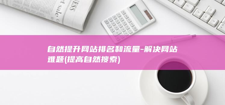 自然提升网站排名和流量-解决网站难题 (提高自然搜索)