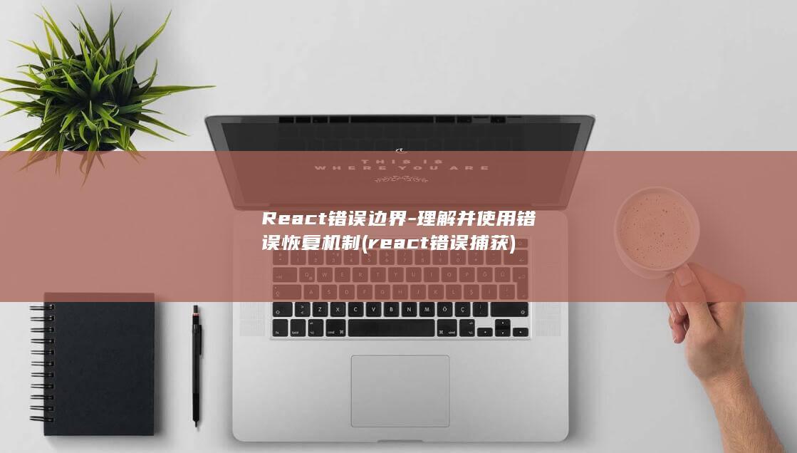 React错误边界-理解并使用错误恢复机制 (react错误捕获)