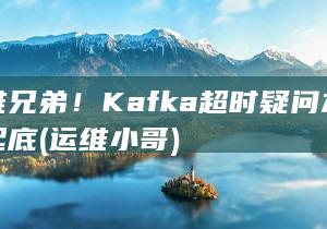 运维兄弟！Kafka超时疑问本源大起底 (运维小哥)