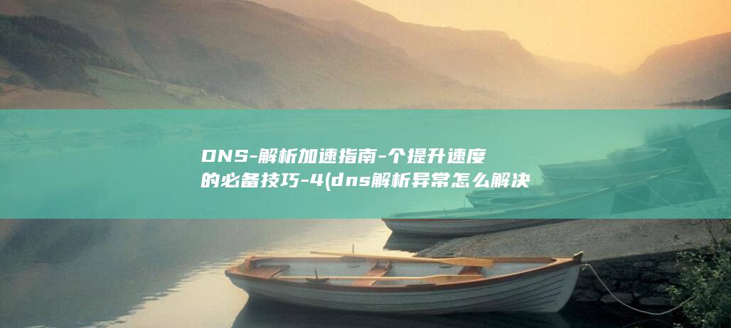 DNS-解析加速指南-个提升速度的必备技巧-4 (dns解析异常怎么解决)