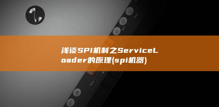浅谈SPI机制之ServiceLoader的原理 (spi机器)