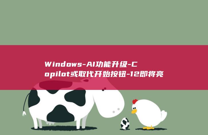 Windows-AI功能升级-Copilot或取代开始按钮-12即将亮相 (windows)