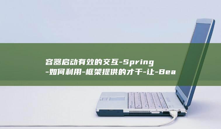 容器启动有效的交互-Spring-如何利用-框架提供的才干-让-Bean-深化了解并与-Spring (容器启动过程)