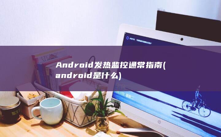 Android发热监控通常指南 (android是什么)