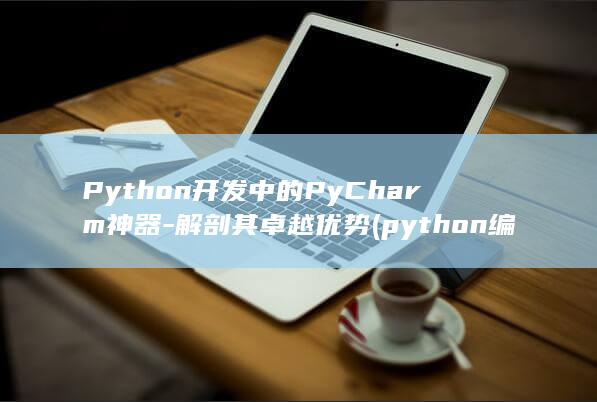 Python开发中的PyCharm神器-解剖其卓越优势 (python编程)