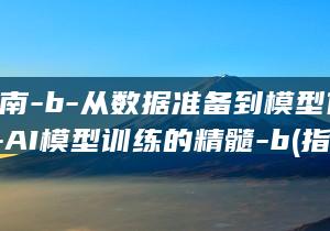 全面指南-b-从数据准备到模型优化——AI模型训练的精髓-b (指南全面发展)