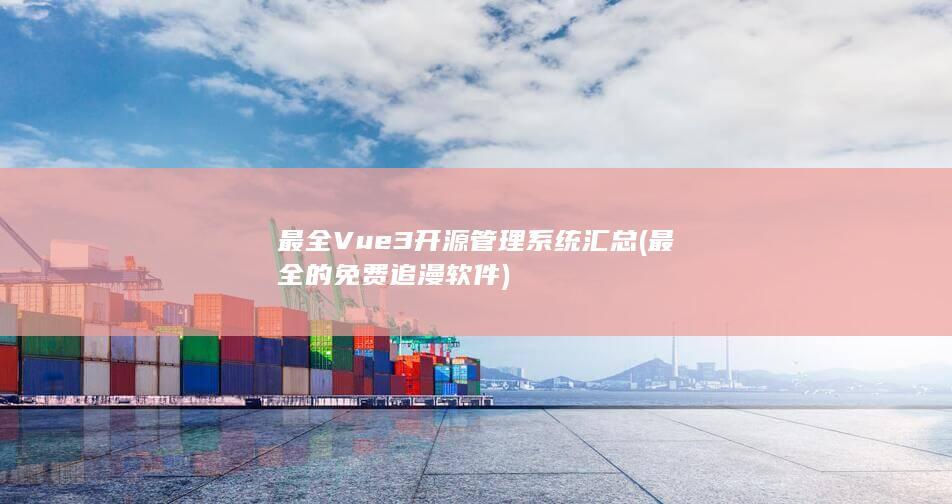 最全Vue3开源管理系统汇总 (最全的免费追漫软件)