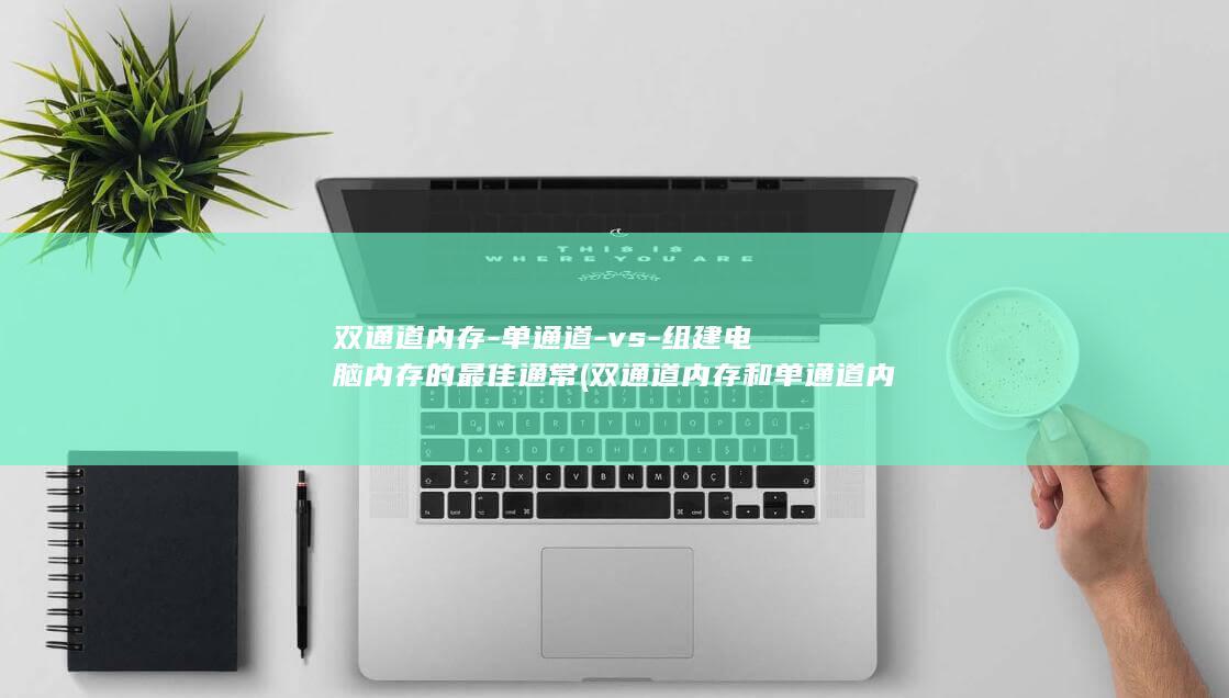 双通道内存-单通道-vs-组建电脑内存的最佳通常 (双通道内存和单通道内存的差异)