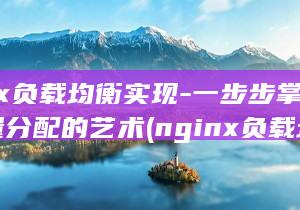 Nginx负载均衡实现-一步步掌握流量分配的艺术 (nginx负载均衡配置详解)