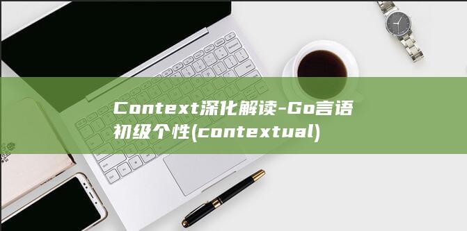 Context深化解读-Go言语初级个性 (contextual)