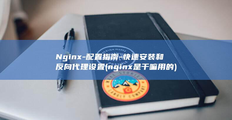 Nginx-配置指南-快速安装和反向代理设置 (nginx是干嘛用的)