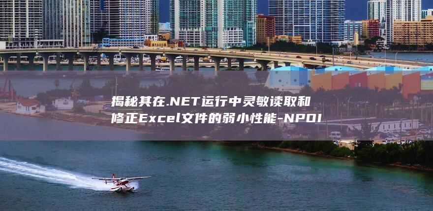 揭秘其在.NET运行中灵敏读取和修正Excel文件的弱小性能-NPOI库深度解析 (揭秘揭秘大揭秘)