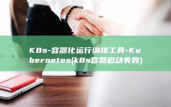 K8s-容器化运行编排工具-Kubernetes (k8s容器启动失败)