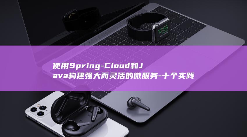 使用Spring-Cloud和Java构建强大而灵活的微服务-十个实践案例 (使用spring框架的好处是什么)