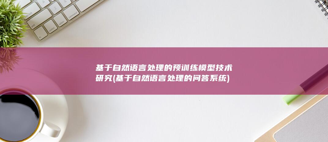 基于自然语言处理的预训练模型技术研究 (基于自然语言处理的问答系统)