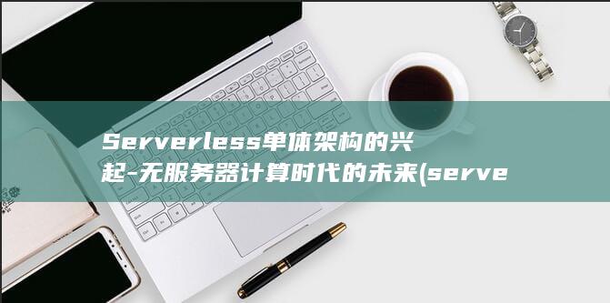 Serverless单体架构的兴起-无服务器计算时代的未来 (server error翻译)