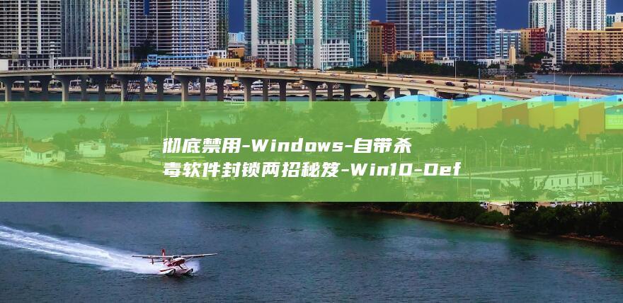 彻底禁用-Windows-自带杀毒软件封锁两招秘笈-Win10-Defender (彻底禁用win10更新)